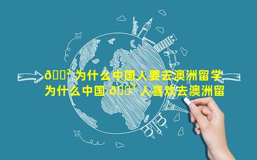 🌲 为什么中国人要去澳洲留学 为什么中国 🐳 人喜欢去澳洲留学
